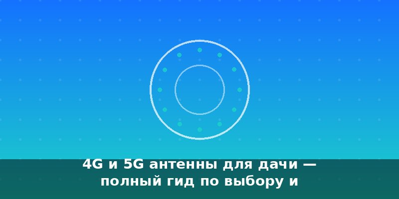 4G и 5G антенны для дачи — полный гид по выбору и установке …