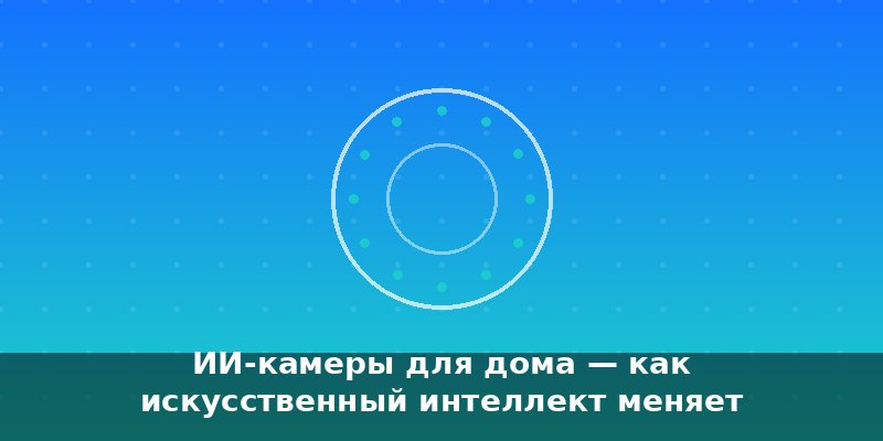 ИИ-камеры для дома — как искусственный интеллект меняет виде…