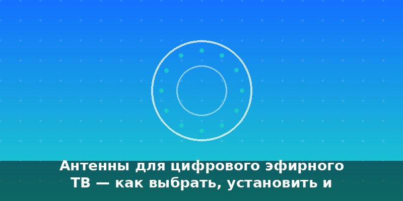 Антенны для цифрового эфирного ТВ — как выбрать, установить …