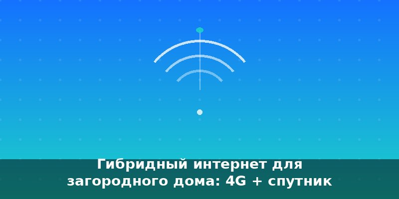 Гибридный интернет для загородного дома: 4G + спутник + Mesh…