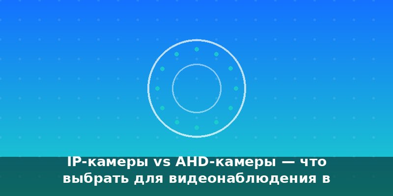 IP-камеры vs AHD-камеры — что выбрать для видеонаблюдения в …