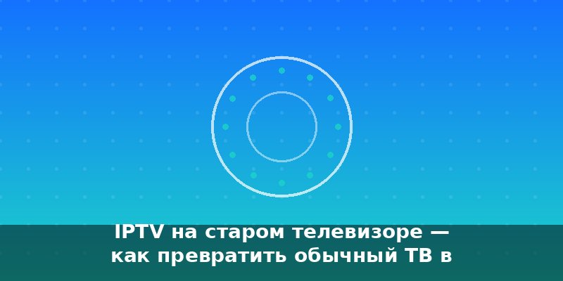 IPTV на старом телевизоре — как превратить обычный ТВ в Smar…