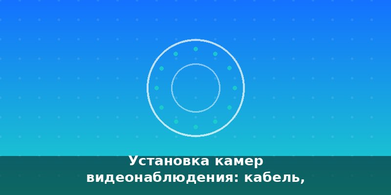 Установка камер видеонаблюдения: кабель, высота, угол и креп…
