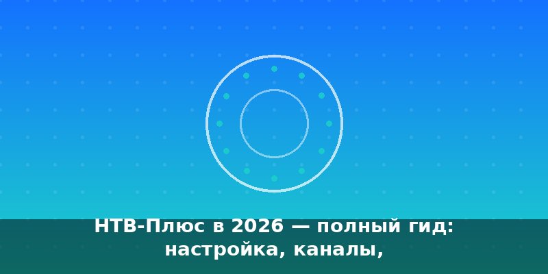 НТВ-Плюс в 2026 — полный гид: настройка, каналы, оборудовани…