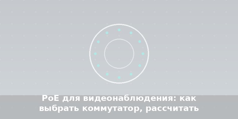 PoE для видеонаблюдения: как выбрать коммутатор, рассчитать питание и не сжечь камеры