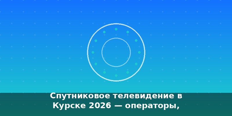 Спутниковое телевидение в Курске 2026 — операторы, тарифы, у…