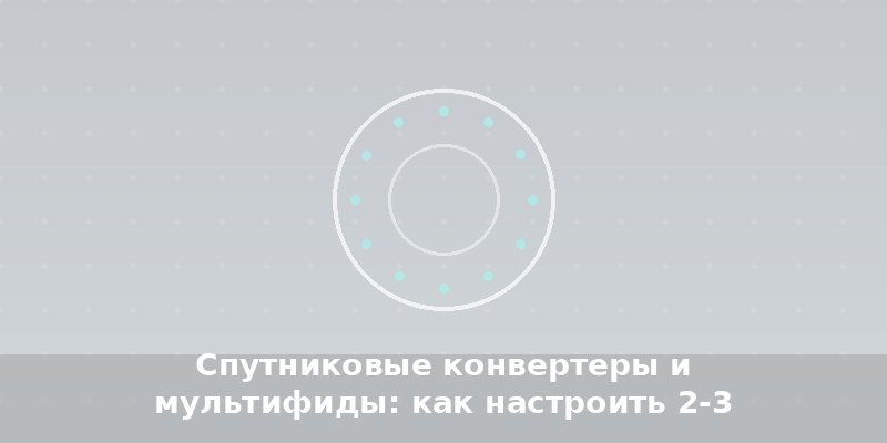 Спутниковые конвертеры и мультифиды: как настроить 2-3 спутника на одну тарелку