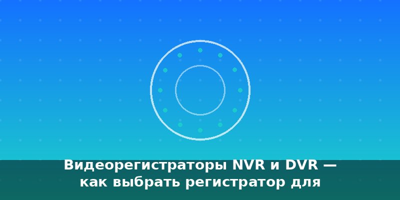Видеорегистраторы NVR и DVR — как выбрать регистратор для ви…